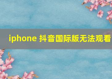 iphone 抖音国际版无法观看